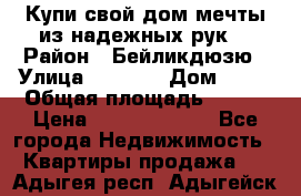 Купи свой дом мечты из надежных рук! › Район ­ Бейликдюзю › Улица ­ 1 250 › Дом ­ 12 › Общая площадь ­ 104 › Цена ­ 260 292 000 - Все города Недвижимость » Квартиры продажа   . Адыгея респ.,Адыгейск г.